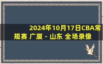 2024年10月17日CBA常规赛 广厦 - 山东 全场录像